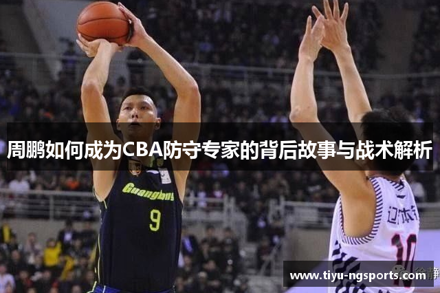 周鹏如何成为CBA防守专家的背后故事与战术解析