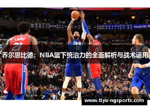 乔尔恩比德：NBA篮下统治力的全面解析与战术运用