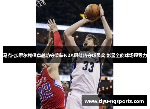 马克·加索尔凭借卓越防守荣获NBA最佳防守球员奖 彰显全能球场领导力