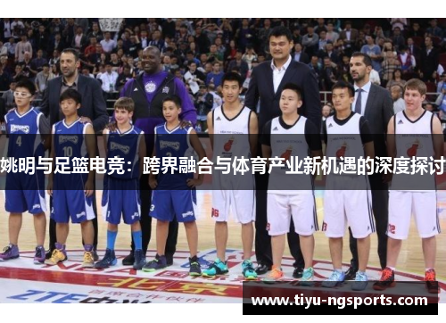 姚明与足篮电竞：跨界融合与体育产业新机遇的深度探讨