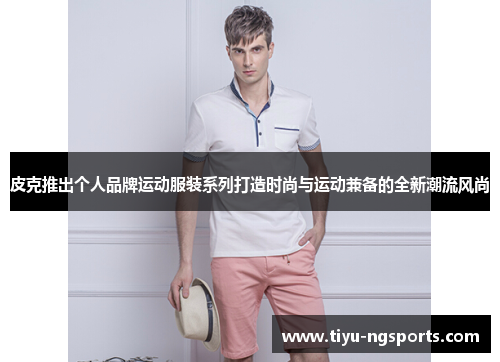 皮克推出个人品牌运动服装系列打造时尚与运动兼备的全新潮流风尚