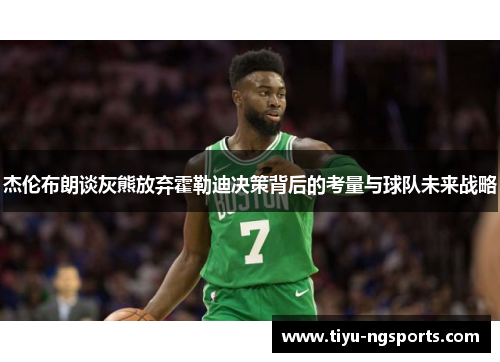 杰伦布朗谈灰熊放弃霍勒迪决策背后的考量与球队未来战略