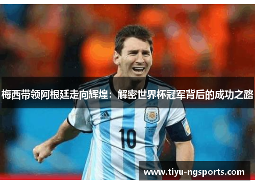 梅西带领阿根廷走向辉煌：解密世界杯冠军背后的成功之路