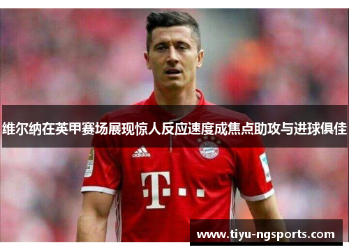维尔纳在英甲赛场展现惊人反应速度成焦点助攻与进球俱佳