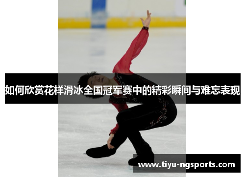 如何欣赏花样滑冰全国冠军赛中的精彩瞬间与难忘表现