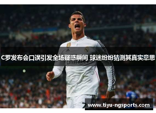 C罗发布会口误引发全场疑惑瞬间 球迷纷纷猜测其真实意思