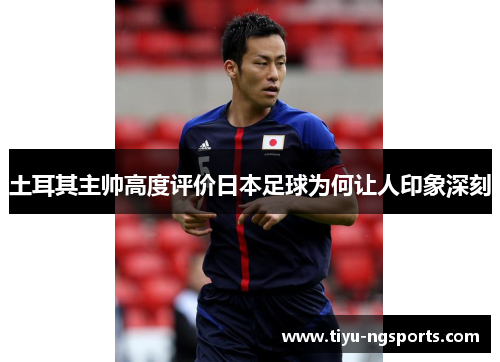 土耳其主帅高度评价日本足球为何让人印象深刻