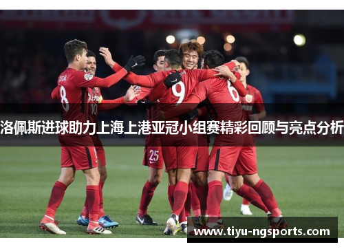 洛佩斯进球助力上海上港亚冠小组赛精彩回顾与亮点分析