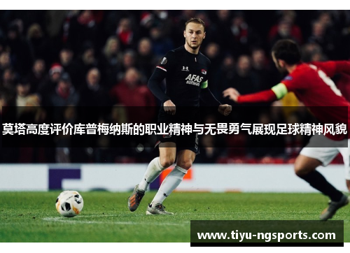莫塔高度评价库普梅纳斯的职业精神与无畏勇气展现足球精神风貌