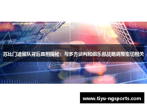 苏比门迪留队背后真相揭秘：与多方谈判和俱乐部战略调整密切相关