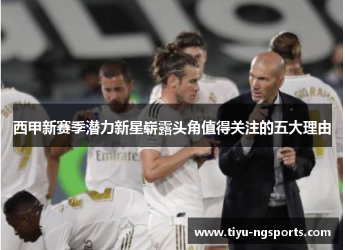 西甲新赛季潜力新星崭露头角值得关注的五大理由