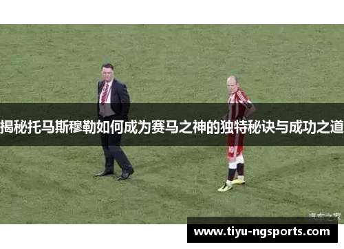 揭秘托马斯穆勒如何成为赛马之神的独特秘诀与成功之道
