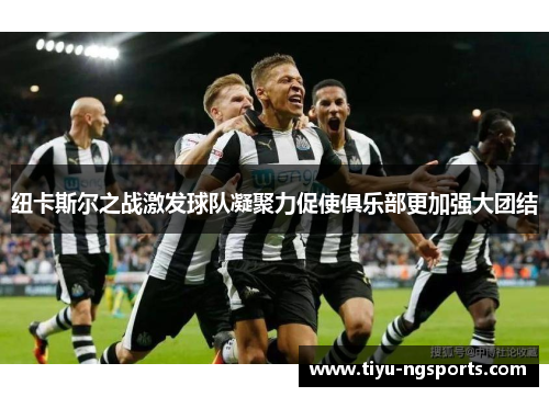 纽卡斯尔之战激发球队凝聚力促使俱乐部更加强大团结