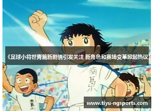 《足球小将世青篇新剧情引发关注 新角色和赛场变革掀起热议》
