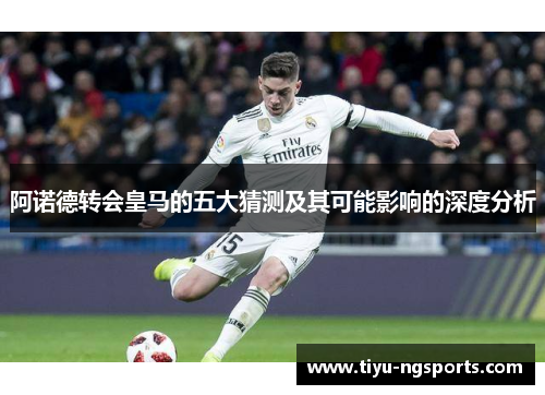 阿诺德转会皇马的五大猜测及其可能影响的深度分析