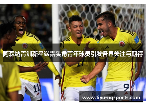 阿森纳青训新星崭露头角青年球员引发各界关注与期待