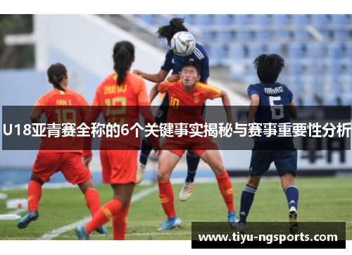 U18亚青赛全称的6个关键事实揭秘与赛事重要性分析
