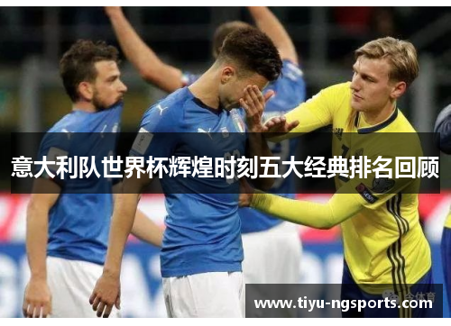意大利队世界杯辉煌时刻五大经典排名回顾