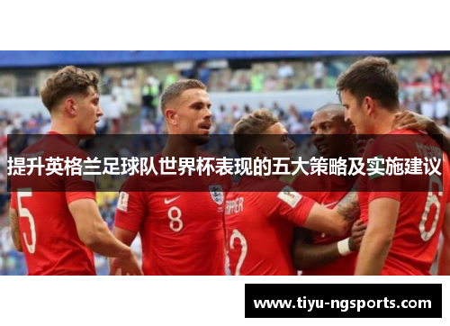 提升英格兰足球队世界杯表现的五大策略及实施建议